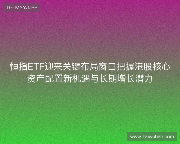 恒指ETF迎来关键布局窗口把握港股核心资产配置新机遇与长期增长潜力 恒指ETF迎来关键布局窗口把握港股核心资产配置新机遇与长期增长潜力